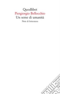 Un seme di umanita. Note di letteratura libro di Bellocchio Piergiorgio