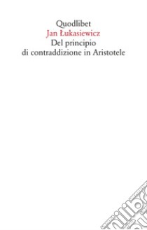 Del principio di contraddizione in Aristotele. Nuova ediz. libro di Lukasiewicz Jan; Franci G. (cur.); Testi C. A. (cur.)