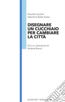 Disegnare un cucchiaio per cambiare la città libro di Larcher Claudio; Dalla Costa Valentina