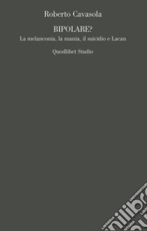 Bipolare? La melanconia, la mania, il suicidio e Lacan libro di Cavasola Roberto