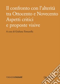 Il confronto con l'alterità tra Ottocento e Novecento. Aspetti critici e proposte visive libro di Tomasella G. (cur.)