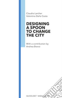 Designing a spoon to change the city libro di Larcher Claudio; Dalla Costa Valentina