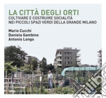 La città degli orti. Coltivare e costruire socialità nei piccoli spazi verdi della Grande Milano libro di Cucchi Mario; Gambino Daniela; Longo Antonio