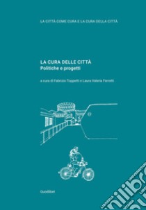 La cura delle città. Politiche e progetti libro di Toppetti F. (cur.); Ferretti L. V. (cur.)