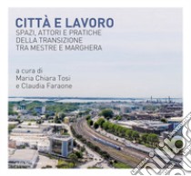 Città e lavoro. Spazi, attori e pratiche della transizione tra Mestre e Marghera libro di Tosi M. C. (cur.); Faraone C. (cur.)