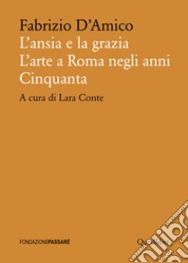 L'ansia e la grazia. L'arte a Roma negli anni Cinquanta libro di D'Amico Fabrizio; Conte L. (cur.)