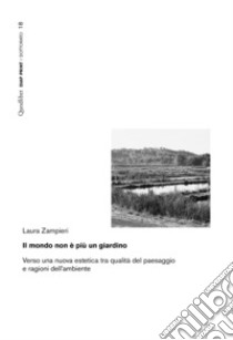 Il mondo non è più un giardino. Verso una nuova estetica tra qualità del paesaggio e ragioni dell'ambiente libro di Zampieri Laura