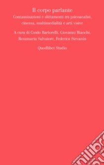 Il corpo parlante. Contaminazioni e slittamenti tra psicoanalisi, cinema, multimedialità e arti visive libro di Bartorelli G. (cur.); Bianchi G. (cur.); Salvatore R. (cur.)