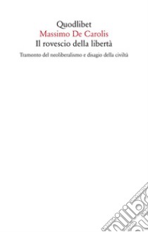 Il rovescio della libertà. Tramonto del neoliberalismo e disagio della civiltà libro di De Carolis Massimo