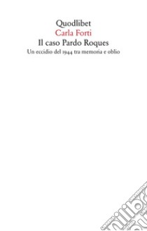 Il caso Pardo Roques. Un eccidio del 1944 tra memoria e oblio libro di Forti Carla