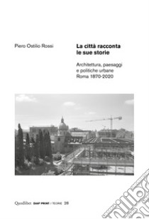 La città racconta le sue storie. Architettura, paesaggi e politiche urbane. Roma 1870-2020 libro di Ostilio Rossi Piero