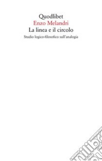 La linea e il circolo. Studio logico-filosofico sull'analogia. Nuova ediz. libro di Melandri Enzo; Besoli S. (cur.); Brigati R. (cur.); Limongi S. (cur.)