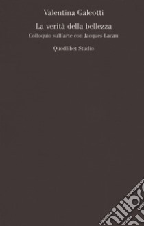 La verità della bellezza. Colloquio sull'arte con Jacques Lacan libro di Galeotti Valentina