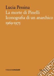 La morte di Pinelli. Iconografia di un anarchico 1969-1975 libro di Pessina Lucia