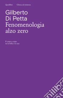 Fenomenologia alzo zero. Il corpo a corpo tra la follia e la cura libro di Di Petta Gilberto