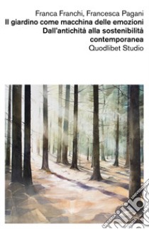 Il giardino come macchina delle emozioni. Dall'antichità alla sostenibilità contemporanea libro di Franchi Franca; Pagani Francesca