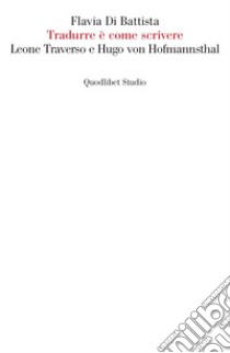 Tradurre è come scrivere. Leone Traverso e Hugo von Hofmannsthal libro di Di Battista Flavia