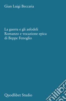 La guerra e gli asfodeli. Romanzo e vocazione epica di Beppe Fenoglio libro di Beccaria Gian Luigi