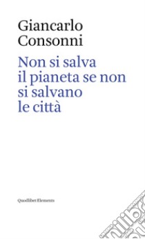 Non si salva il pianeta se non si salvano le città. Ediz. italiana e inglese libro di Consonni Giancarlo