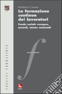 La formazione continua dei lavoratori. Fondo sociale europeo, accordi, norme nazionali libro di Coronas Gianfranco