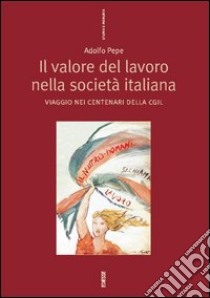 Il valore del lavoro nella società italiana. Viaggio nei centenari della CGIL libro di Pepe Adolfo