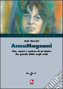 Anna Magnani. Vita, amori e carriera di un'attrice che guarda dritto negli occhi libro di Moscati Italo