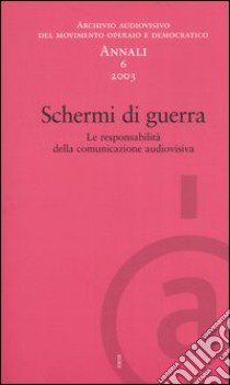 Annali. Archivio audiovisivo del movimento operaio e democratico (2003). Vol. 6: Schermi di guerra. Le responsabilità della comunicazione audiovisiva libro di Medici A. (cur.)