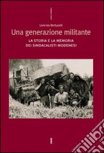 Una generazione militante. La storia e la memoria dei sindacalisti modenesi libro di Bertucelli Lorenzo