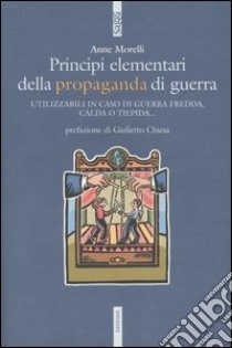 Principi elementari della propaganda di guerra. Utilizzabili in caso di guerra fredda, calda o tiepida... libro di Morelli Anne