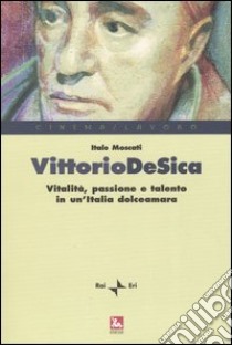 Vittorio De Sica. Vitalità, passione e talento in un'Italia dolceamara libro di Moscati Italo