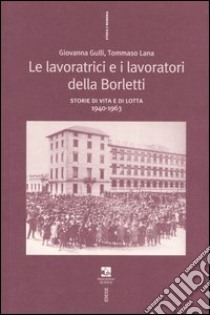 Le lavoratrici e i lavoratori della Borletti. Storie di vita e di lotta 1940-1963 libro di Gulli Giovanna; Lana Tommaso