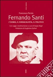 Fernando Santi. L'uomo, il sindacalista, il politico libro di Persio Francesco; Negri Sergio