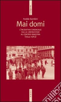 Mai domi. L'iniziativa sindacale dalla liberazione al centro-sinistra (1944-1963) libro di Gambini Araldo