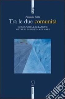 Tra le due comunità. Singolarità e relazione oltre il paradigma di Marx libro di Serra Pasquale