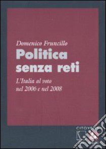 Politica senza reti. L'Italia al voto nel 2006 e nel 2008 libro di Fruncillo Domenico