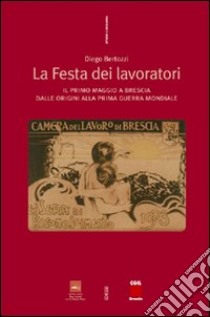 La festa dei lavoratori. Il primo maggio a Brescia dalle origini alla prima guerra mondiale libro di Bertozzi Diego