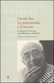 Le autonomie e il lavoro. Le lezioni di Camerino su antifascismo e sindacato libro di Foa Vittorio