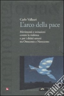 L'arco della pace. Movimenti e istituzioni contro la violenza e per i diritti umani tra Ottocento e Novecento. Vol. 1: Per la libertà e la pace libro di Vallauri Carlo