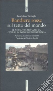 Bandiere rosse sul tetto del mondo. Il Nepal tra monarchia, guerra di popolo e democrazia libro di Tartaglia Leopoldo