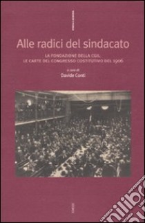 Alle radici del sindacato. La fondazione della CGIL. Le carte del congresso costitutivo del 1906 libro di Conti D. (cur.)