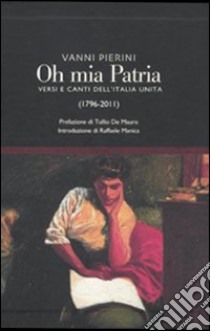 Oh, mia patria! Versi e canti dell'Italia unita (1796-2011) libro di Vanni P. (cur.)