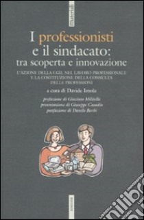 I professionisti e il sindacato: tra scoperta e innovazione. L'azione della CGIL nel lavoro professionale e la costituzione della Consulta delle professioni libro di Imola D. (cur.)