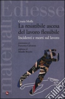 La resistibile ascesa del lavoro flessibile. Incidenti e morti sul lavoro libro di Moffa Grazia