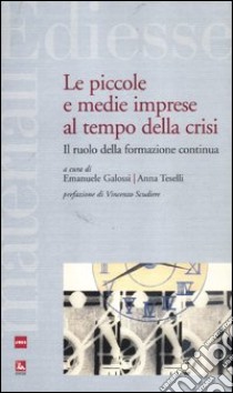 Le piccole e medie imprese al tempo della crisi. Il ruolo della formazione continua libro di Galossi E. (cur.); Teselli A. (cur.)