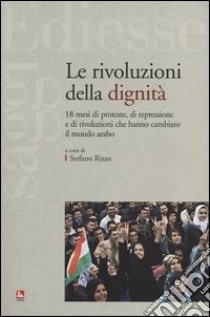 Le rivoluzioni della dignità. 18 mesi di proteste, di repressione e di rivoluzioni che hanno cambiato il mondo arabo libro di Rizzo S. (cur.)