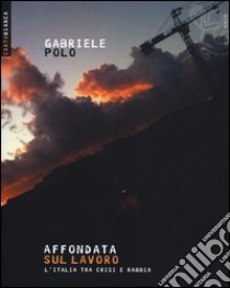 Affondata sul lavoro. L'Italia tra crisi e rabbia libro di Polo Gabriele