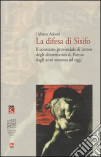 La difesa di Sisifo. Il contratto provinciale di lavoro degli alimentaristi di Parma dagli anni Sessanta ad oggi libro di Adorni Marco