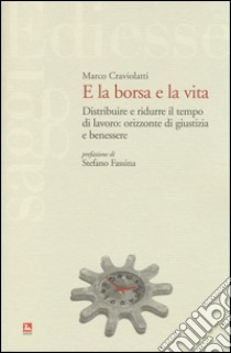 E la borsa e la vita. Distribuire e ridurre il tempo di lavoro: orizzonte di giustizia e benessere libro di Craviolatti Marco