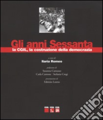 Gli anni sessanta, la CGIL, la costruzione della democrazia. Ediz. illustrata libro di Romeo I. (cur.)