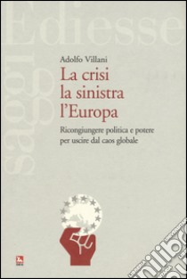 La crisi la sinistra l'Europa. Ricongiungere politica e potere per uscire dal caos globale libro di Villani Adolfo